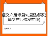 遵义产后修复恢复选哪家(遵义产后修复推荐)
