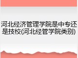 河北经济管理学院是中专还是技校(河北经管学院类别)
