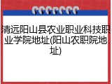 清远阳山县农业职业科技职业学院地址(阳山农职院地址)