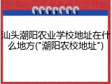 汕头潮阳农业学校地址在什么地方("潮阳农校地址")
