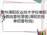 常州溧阳农业技术学校单招分数线畜牧兽医(溧阳农校单招畜牧线)