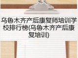 乌鲁木齐产后康复师培训学校排行榜(乌鲁木齐产后康复培训)