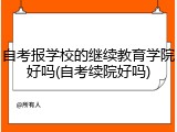 自考报学校的继续教育学院好吗(自考续院好吗)