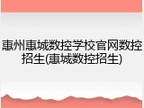 惠州惠城数控学校官网数控招生(惠城数控招生)