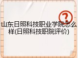 山东日照科技职业学院怎么样(日照科技职院评价)