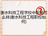 衡水科技工程学校中职班怎么样(衡水科技工程职校如何)