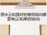 丽水云和县好的单招培训哪里有(云和单招培训)