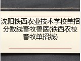 沈阳铁西农业技术学校单招分数线畜牧兽医(铁西农校畜牧单招线)