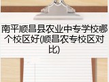 南平顺昌县农业中专学校哪个校区好(顺昌农专校区对比)