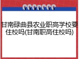 甘南碌曲县农业职高学校要住校吗(甘南职高住校吗)