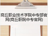 商丘职业技术学院中专部官网(商丘职院中专官网)