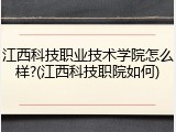 江西科技职业技术学院怎么样?(江西科技职院如何)