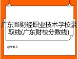 广东省财经职业技术学校录取线(广东财校分数线)