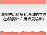 漳州产后修复师培训的学校在哪(漳州产后修复培训)