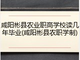 咸阳彬县农业职高学校读几年毕业(咸阳彬县农职学制)