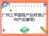 广州三甲医院产后修复(广州产后康复)
