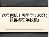 达县挖机上哪里学比较好(达县哪里学挖机)