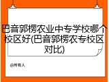 巴音郭楞农业中专学校哪个校区好(巴音郭楞农专校区对比)