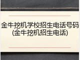金牛挖机学校招生电话号码(金牛挖机招生电话)