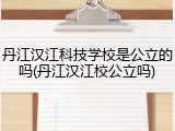 丹江汉江科技学校是公立的吗(丹江汉江校公立吗)