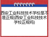 西安工业科技技术学校是不是正规(西安工业科技技术学校正规吗)