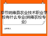 毕节纳雍县农业技术职业学校有什么专业(纳雍农校专业)