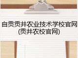 自贡贡井农业技术学校官网(贡井农校官网)