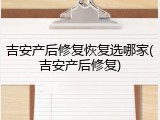 吉安产后修复恢复选哪家(吉安产后修复)