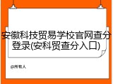 安徽科技贸易学校官网查分登录(安科贸查分入口)