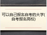 可以自己报名自考的大学(自考报名高校)