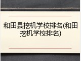 和田县挖机学校排名(和田挖机学校排名)