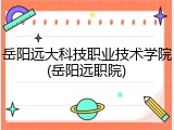 岳阳远大科技职业技术学院(岳阳远职院)