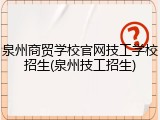 泉州商贸学校官网技工学校招生(泉州技工招生)