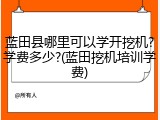 蓝田县哪里可以学开挖机?学费多少?(蓝田挖机培训学费)