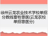 徐州云龙农业技术学校单招分数线畜牧兽医(云龙农校单招兽医分)