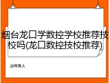 烟台龙口学数控学校推荐技校吗(龙口数控技校推荐)
