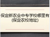 保定新农业中专学校哪里有(保定农校地址)