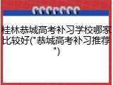桂林恭城高考补习学校哪家比较好("恭城高考补习推荐")