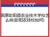 固原彭阳县农业技术学校怎么样(彭阳农技校如何)