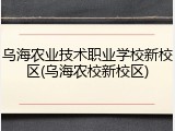 乌海农业技术职业学校新校区(乌海农校新校区)