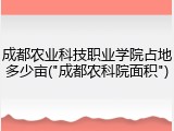 成都农业科技职业学院占地多少亩("成都农科院面积")
