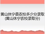 黄山休宁县农校多少分录取(黄山休宁农校录取分)