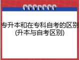 专升本和在专科自考的区别(升本与自考区别)
