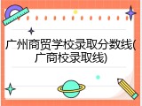 广州商贸学校录取分数线(广商校录取线)