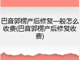 巴音郭楞产后修复一般怎么收费(巴音郭楞产后修复收费)