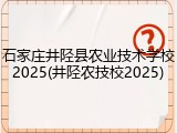 石家庄井陉县农业技术学校2025(井陉农技校2025)