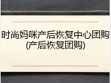 时尚妈咪产后恢复中心团购(产后恢复团购)