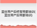 蓝丝带产后修复带薪培训(蓝丝带产后带薪培训)