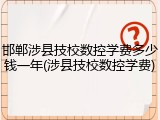 邯郸涉县技校数控学费多少钱一年(涉县技校数控学费)