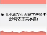 乐山沙湾农业职高学费多少(沙湾农职高学费)